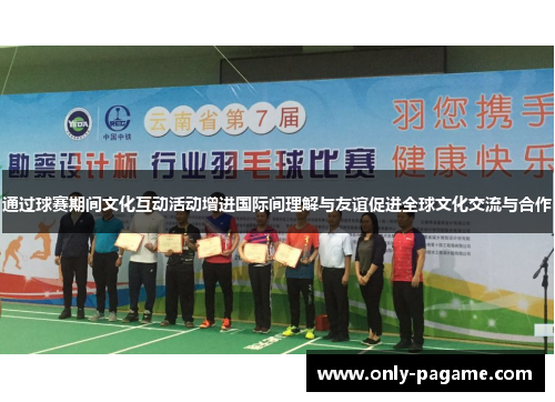 通过球赛期间文化互动活动增进国际间理解与友谊促进全球文化交流与合作
