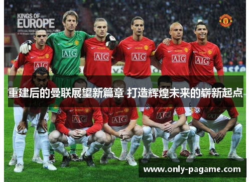 重建后的曼联展望新篇章 打造辉煌未来的崭新起点