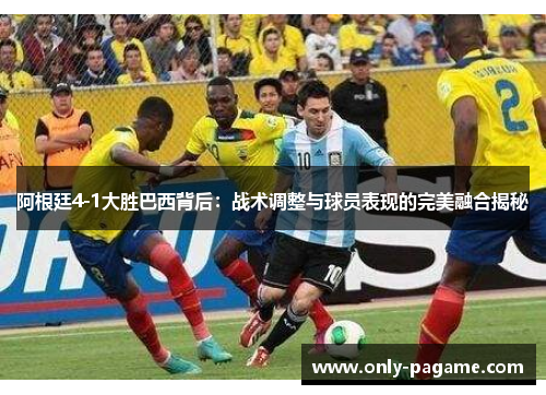 阿根廷4-1大胜巴西背后：战术调整与球员表现的完美融合揭秘