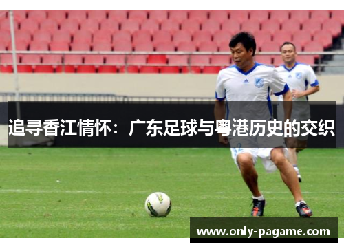 追寻香江情怀：广东足球与粤港历史的交织