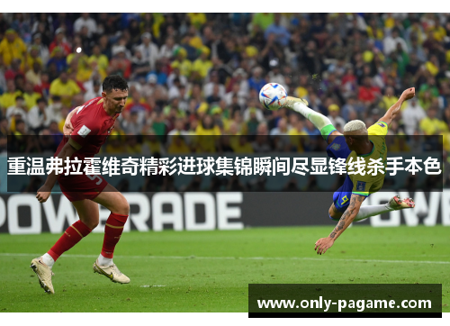 重温弗拉霍维奇精彩进球集锦瞬间尽显锋线杀手本色