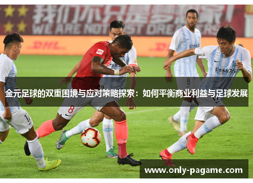 金元足球的双重困境与应对策略探索：如何平衡商业利益与足球发展