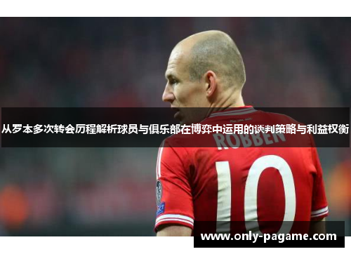 从罗本多次转会历程解析球员与俱乐部在博弈中运用的谈判策略与利益权衡