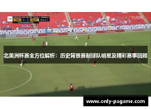 北美洲杯赛全方位解析：历史背景赛制球队明星及精彩赛事回顾