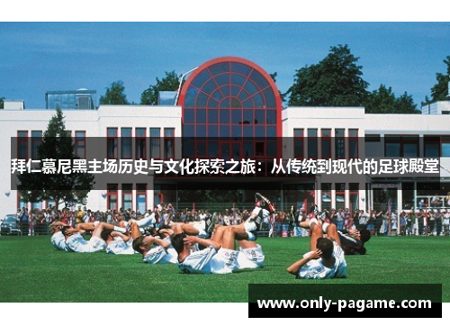 拜仁慕尼黑主场历史与文化探索之旅:从传统到现代的足球殿堂 拜仁慕尼黑主场历史与文化探索之旅:从传统到现代的足球殿堂