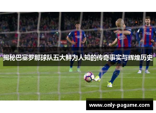 揭秘巴塞罗那球队五大鲜为人知的传奇事实与辉煌历史 揭秘巴塞罗那球队五大鲜为人知的传奇事实与辉煌历史