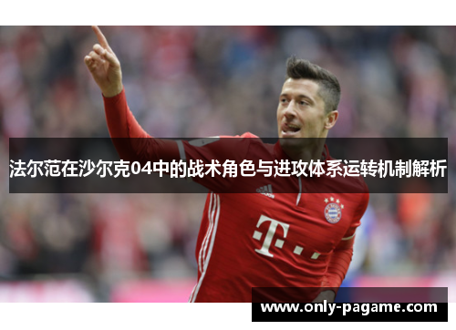 法尔范在沙尔克04中的战术角色与进攻体系运转机制解析 法尔范在沙尔克04中的战术角色与进攻体系运转机制解析