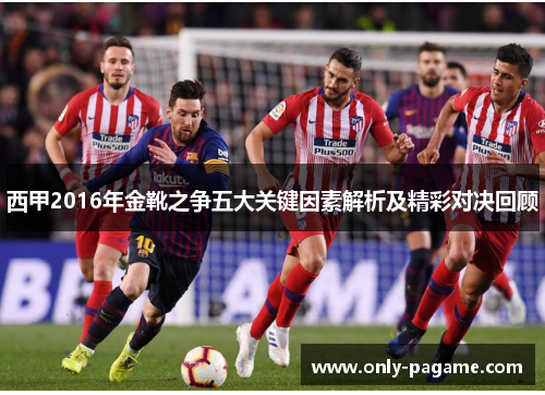 西甲2016年金靴之争五大关键因素解析及精彩对决回顾 西甲2016年金靴之争五大关键因素解析及精彩对决回顾