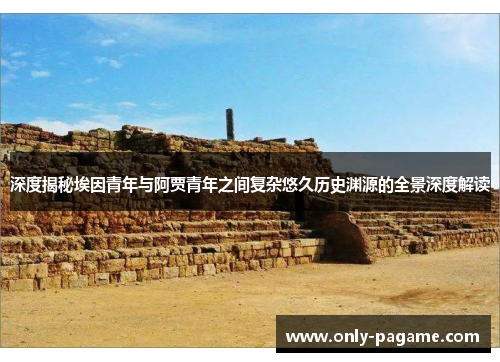 深度揭秘埃因青年与阿贾青年之间复杂悠久历史渊源的全景深度解读