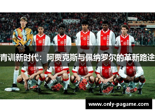 青训新时代：阿贾克斯与佩纳罗尔的革新路途