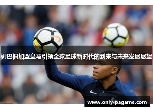 姆巴佩加盟皇马引领全球足球新时代的到来与未来发展展望