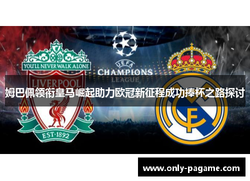 姆巴佩领衔皇马崛起助力欧冠新征程成功捧杯之路探讨