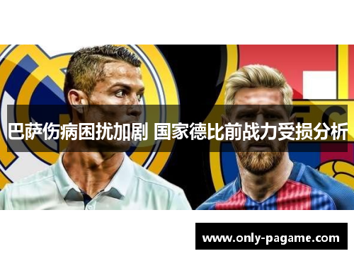 巴萨伤病困扰加剧 国家德比前战力受损分析