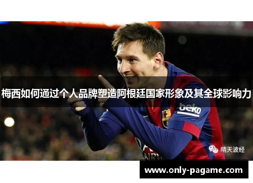 梅西如何通过个人品牌塑造阿根廷国家形象及其全球影响力