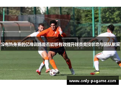 没有热身赛的亿缘训练是否能够有效提升球员竞技状态与团队默契