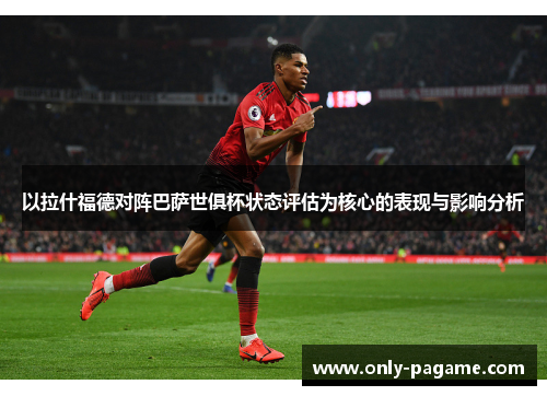 以拉什福德对阵巴萨世俱杯状态评估为核心的表现与影响分析 以拉什福德对阵巴萨世俱杯状态评估为核心的表现与影响分析