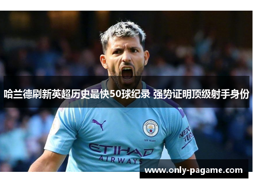 哈兰德刷新英超历史最快50球纪录 强势证明顶级射手身份