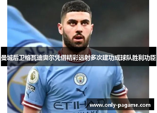 曼城后卫格瓦迪奥尔凭借精彩远射多次建功成球队胜利功臣 曼城后卫格瓦迪奥尔凭借精彩远射多次建功成球队胜利功臣