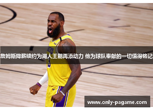 詹姆斯降薪续约为湖人王朝再添动力 他为球队奉献的一切值得铭记 詹姆斯降薪续约为湖人王朝再添动力 他为球队奉献的一切值得铭记