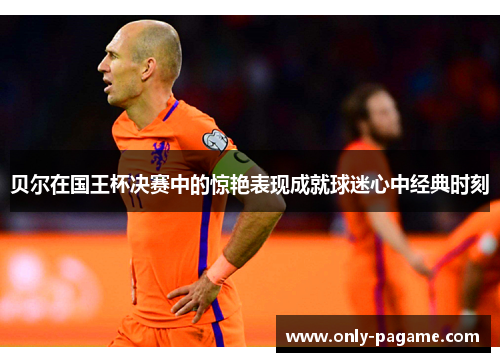 贝尔在国王杯决赛中的惊艳表现成就球迷心中经典时刻