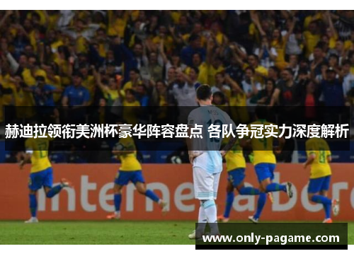 赫迪拉领衔美洲杯豪华阵容盘点 各队争冠实力深度解析 赫迪拉领衔美洲杯豪华阵容盘点 各队争冠实力深度解析