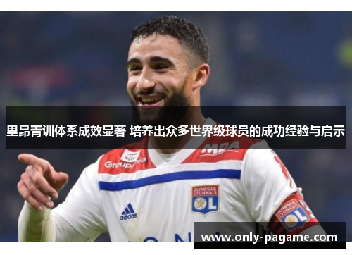 里昂青训体系成效显著 培养出众多世界级球员的成功经验与启示 里昂青训体系成效显著 培养出众多世界级球员的成功经验与启示