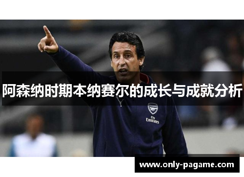 阿森纳时期本纳赛尔的成长与成就分析