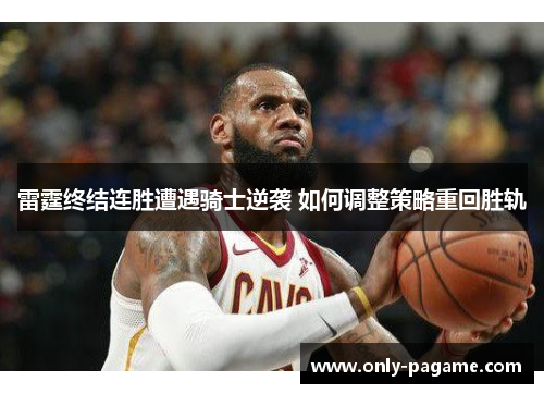 雷霆终结连胜遭遇骑士逆袭 如何调整策略重回胜轨