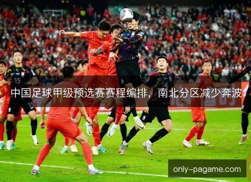 中国足球甲级预选赛赛程编排,南北分区减少奔波 中国足球甲级预选赛赛程编排,南北分区减少奔波