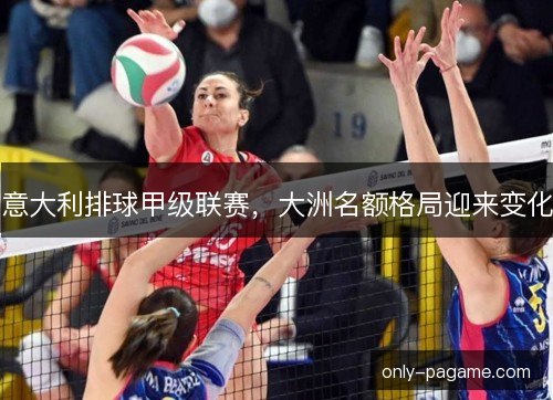 意大利排球甲级联赛，大洲名额格局迎来变化